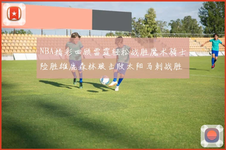 NBA精彩回顾雷霆轻松战胜魔术骑士险胜雄鹿森林狼击败太阳马刺战胜国王