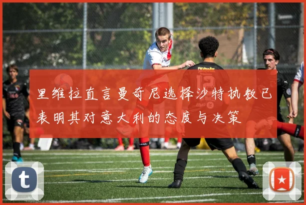 里维拉直言曼奇尼选择沙特执教已表明其对意大利的态度与决策