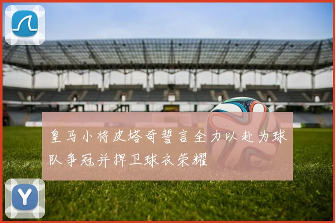 皇马小将皮塔奇誓言全力以赴为球队争冠并捍卫球衣荣耀