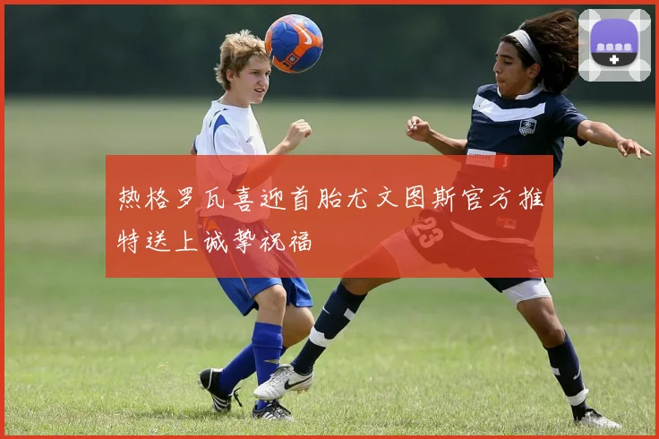 热格罗瓦喜迎首胎尤文图斯官方推特送上诚挚祝福