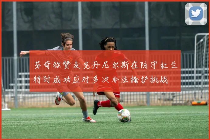 芬奇称赞麦克丹尼尔斯在防守杜兰特时成功应对多次非法掩护挑战
