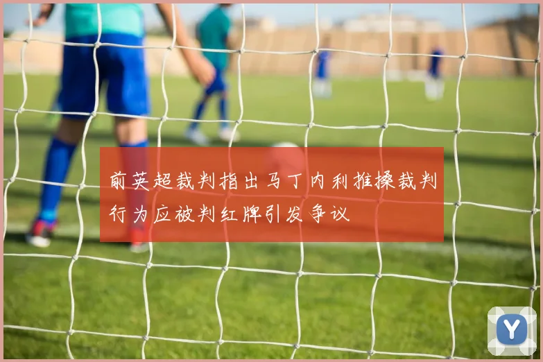 前英超裁判指出马丁内利推搡裁判行为应被判红牌引发争议