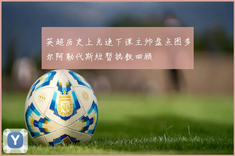 英超历史上光速下课主帅盘点图多尔阿勒代斯短暂执教回顾