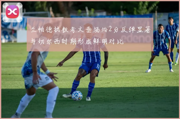 兰帕德执教考文垂场均2分反弹显著与切尔西时期形成鲜明对比