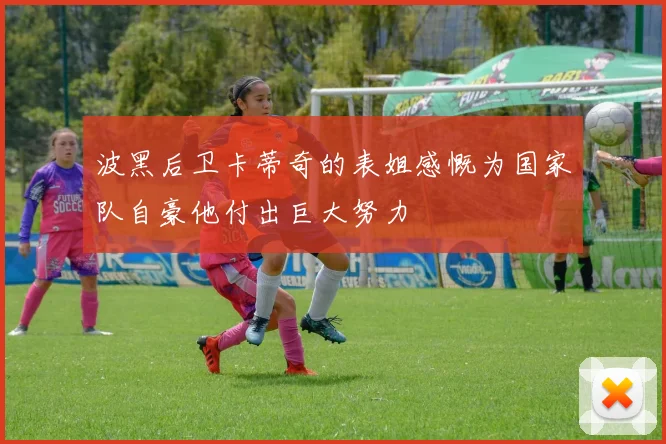 波黑后卫卡蒂奇的表姐感慨为国家队自豪他付出巨大努力