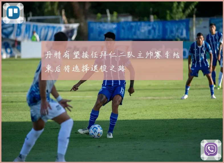 丹特有望接任拜仁二队主帅赛季结束后将选择退役之路