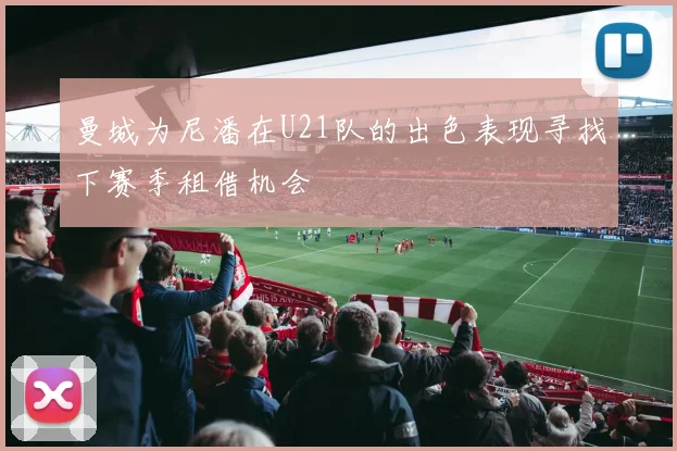 曼城为尼潘在U21队的出色表现寻找下赛季租借机会