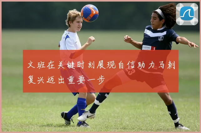文班在关键时刻展现自信助力马刺复兴迈出重要一步