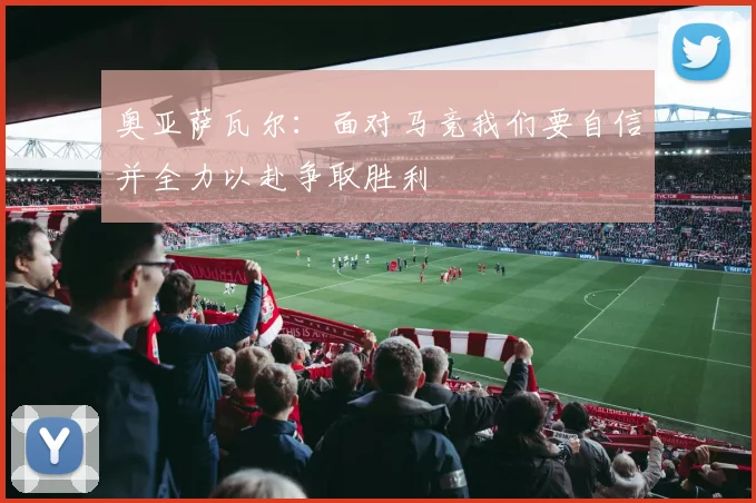奥亚萨瓦尔：面对马竞我们要自信并全力以赴争取胜利