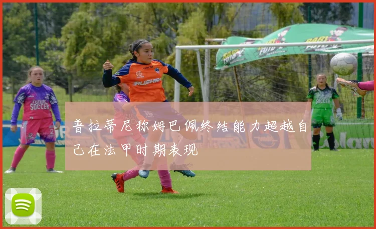 普拉蒂尼称姆巴佩终结能力超越自己在法甲时期表现