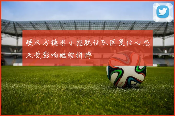 硬汉方镜淇小指脱位队医复位心态未受影响继续拼搏