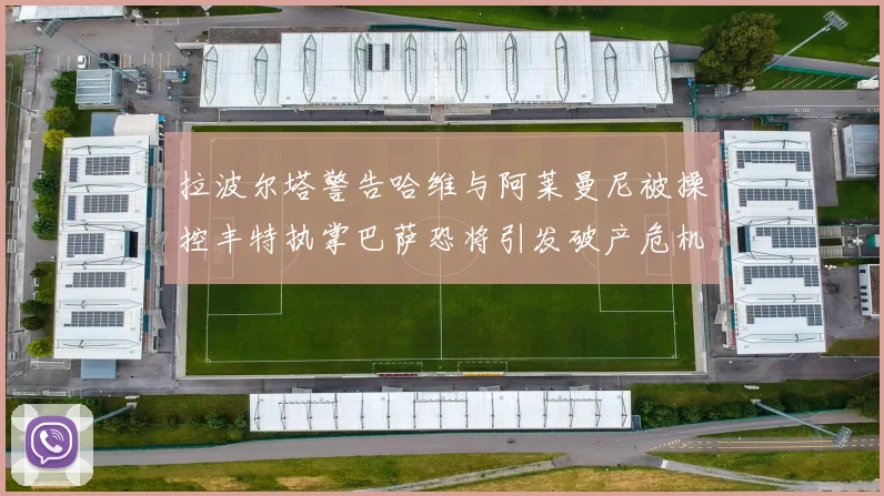 拉波尔塔警告哈维与阿莱曼尼被操控丰特执掌巴萨恐将引发破产危机