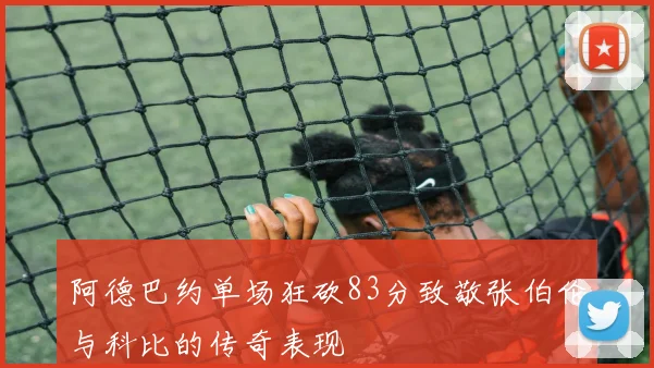 阿德巴约单场狂砍83分致敬张伯伦与科比的传奇表现