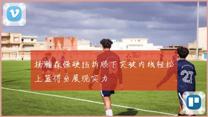 杨瀚森强硬挡拆顺下突破内线轻松上篮得分展现实力