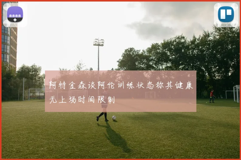 阿特金森谈阿伦训练状态称其健康无上场时间限制